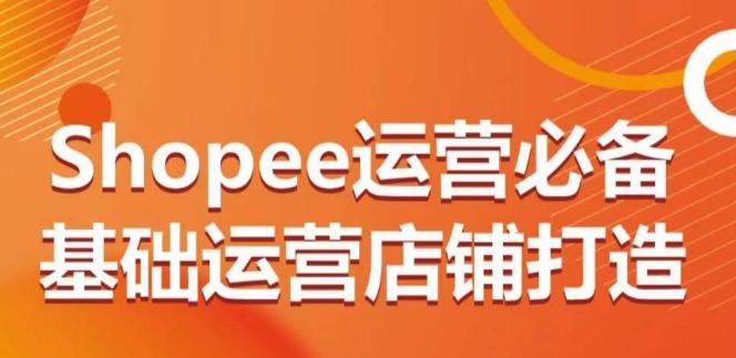 Shopee运营必备基础运营店铺打造，多层次的教你从0-1运营店铺-瀚洪创业网