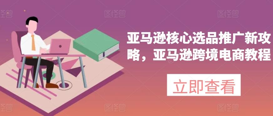 亚马逊核心选品推广新攻略，亚马逊跨境电商教程-瀚洪创业网