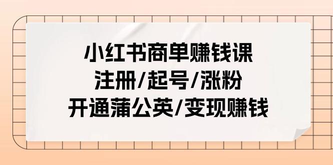 小红书商单赚钱课：注册/起号/涨粉/开通蒲公英/变现赚钱(25节课)-瀚洪创业网