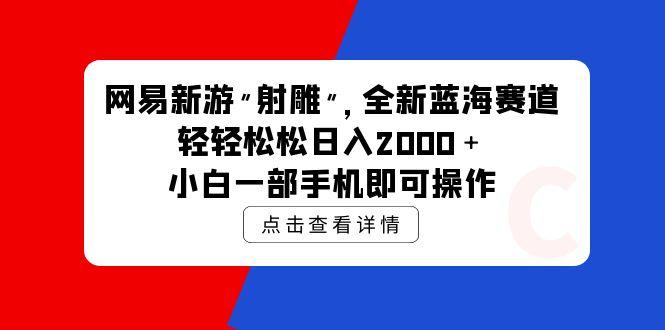 (9936期)网易新游 射雕 全新蓝海赛道，轻松日入2000＋小白一部手机即可操作-瀚洪创业网