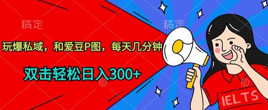 玩爆私域，和爱豆P图，每天几分钟 轻松日入300+【揭秘】-瀚洪创业网