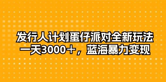 发行人计划蛋仔派对全新玩法，一天3000＋，蓝海暴力变现-瀚洪创业网