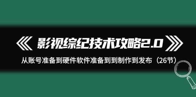 影视综纪技术攻略2.0：从账号准备到硬件软件准备到到制作到发布(26节课)-瀚洪创业网