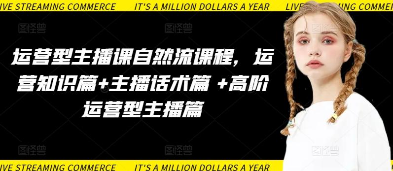 运营型主播课自然流课程，运营知识篇+主播话术篇 +高阶运营型主播篇-瀚洪创业网