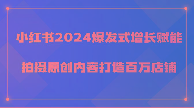 小红书2024爆发式增长赋能，拍摄原创内容打造百万店铺！-瀚洪创业网