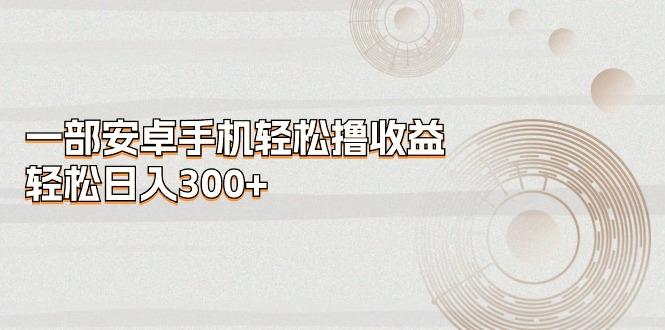 一部安卓手机轻松撸收益，轻松日入300+-瀚洪创业网