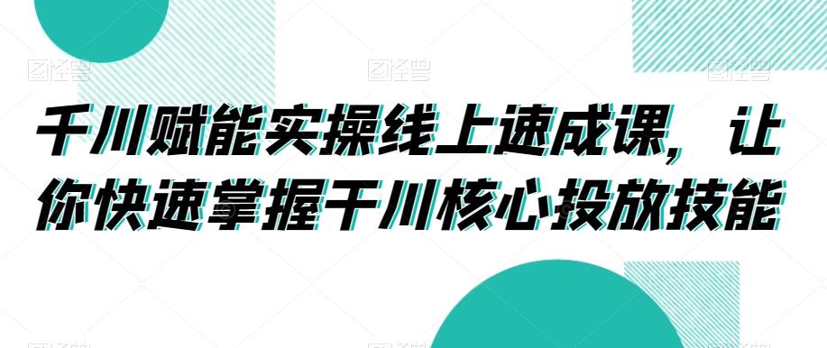 千川赋能实操线上速成课，让你快速掌握干川核心投放技能-瀚洪创业网