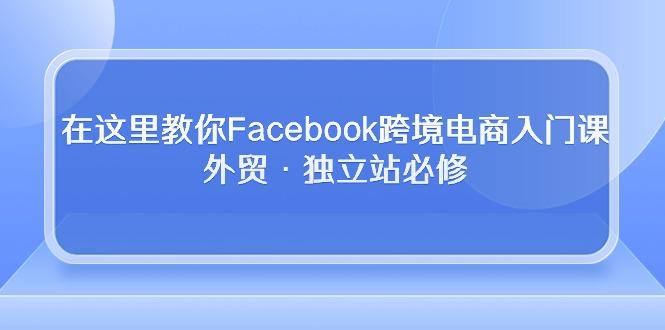 在这里教你Facebook跨境电商入门课，外贸·独立站必修-瀚洪创业网
