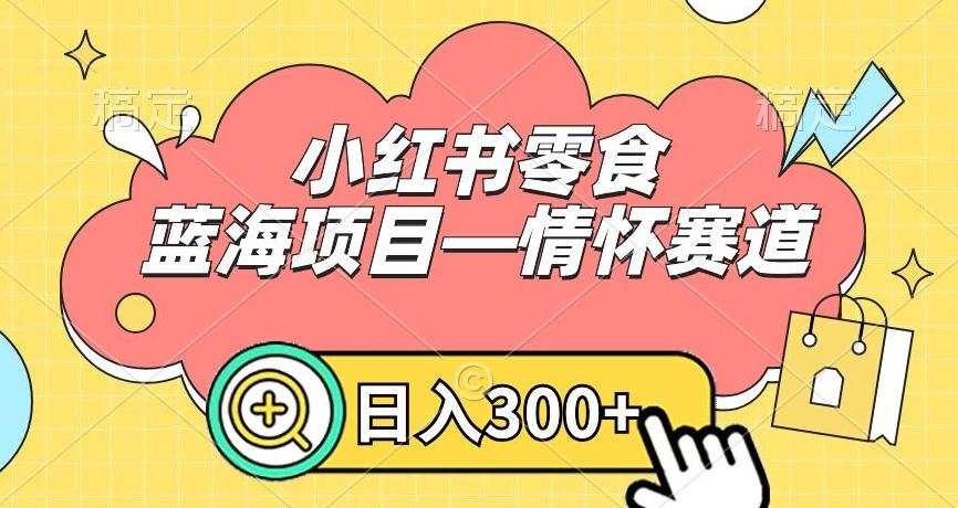 小红书零食蓝海项目—情怀赛道，0门槛，日入300+【揭秘】-瀚洪创业网