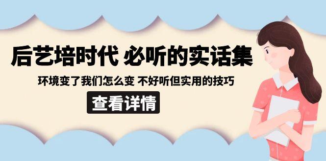 后艺培时代之必听的实话集：环境变了我们怎么变 不好听但实用的技巧-瀚洪创业网