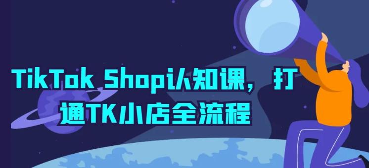 TikTok Shop认知课，打通TK小店全流程-瀚洪创业网