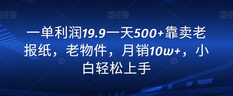 一单利润19.9一天500+靠卖老报纸，老物件，月销10w+，小白轻松上手-瀚洪创业网