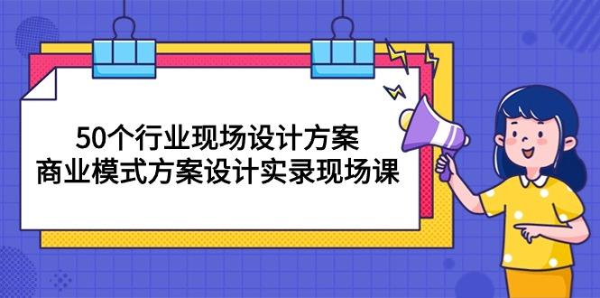 50个行业 现场设计方案，商业模式方案设计实录现场课(50节课-瀚洪创业网