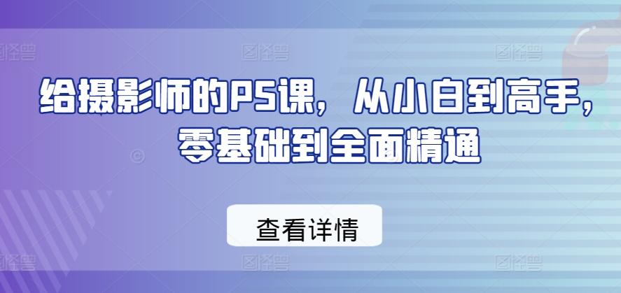 给摄影师的PS课，从小白到高手，零基础到全面精通-瀚洪创业网