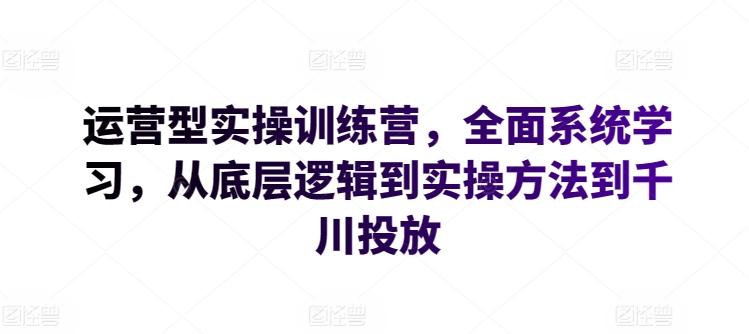 运营型实操训练营，全面系统学习，从底层逻辑到实操方法到千川投放-瀚洪创业网