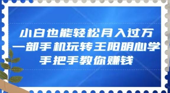 小白也能轻松月入过万，一部手机玩转王阳明心学，手把手教你赚钱【揭秘】-瀚洪创业网