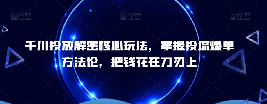 千川投放解密核心玩法，​掌握投流爆单方法论，把钱花在刀刃上-瀚洪创业网