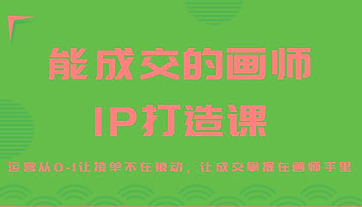 能成交的画师IP打造课，运营从0-1让接单不在被动，让成交掌握在画师手里-瀚洪创业网
