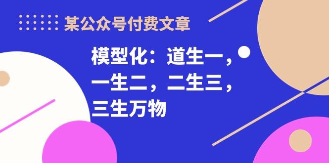 某公众号付费文章《模型化：道生一，一生二，二生三，三生万物！》-瀚洪创业网