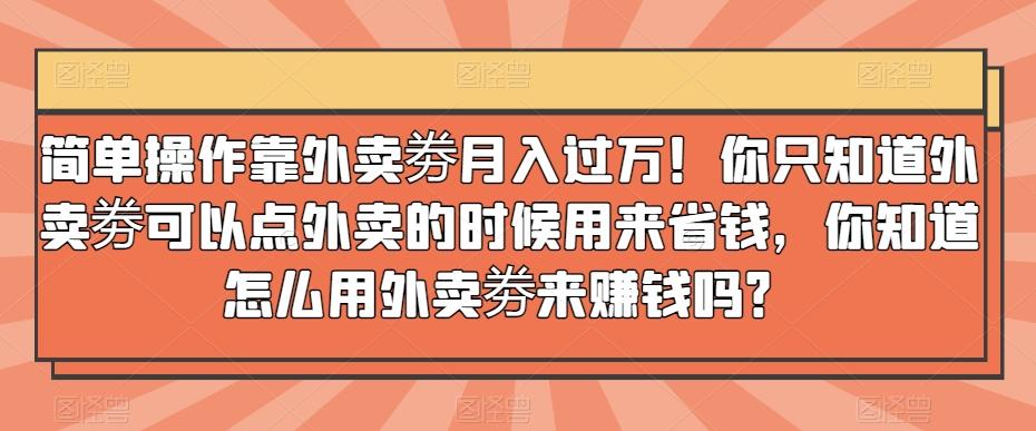 简单操作靠外卖劵月入过万！你只知道外卖劵可以点外卖的时候用来省钱，你知道怎么用外卖劵来赚钱吗？-瀚洪创业网