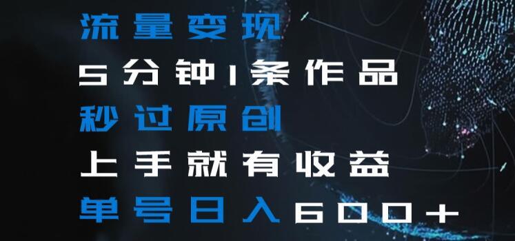 流量变现5分钟1条作品秒过原创上手就有收益单号日入600+【揭秘】-瀚洪创业网