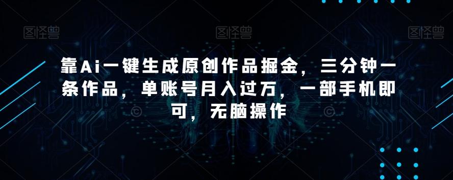 靠Ai一键生成原创作品掘金，三分钟一条作品，单账号月入过万，一部手机即可，无脑操作【揭秘】-瀚洪创业网