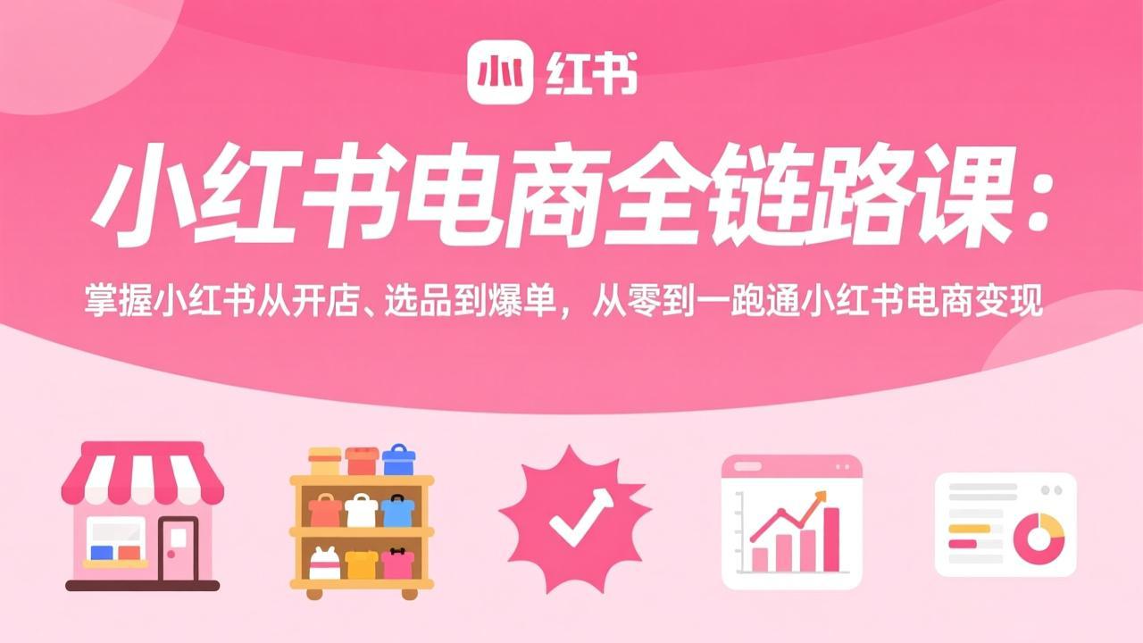 小红书电商全链路课：掌握小红书从开店、选品到爆单，从零到一跑通小红书电商变现-瀚洪创业网