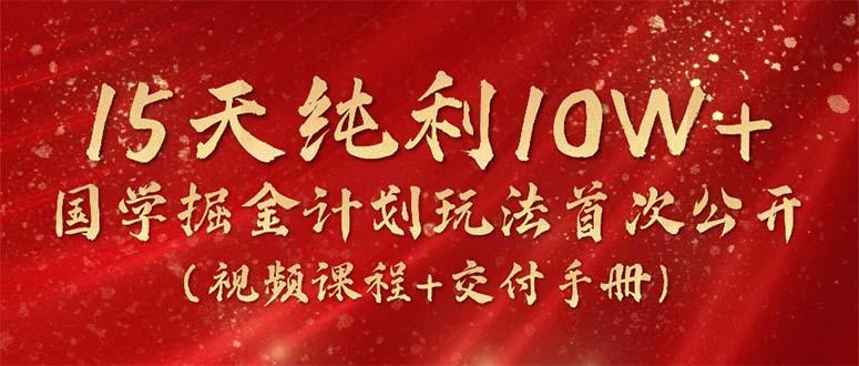 15天纯利10W+，国学掘金计划2024玩法全网首次公开(视频课程+交付手册-瀚洪创业网