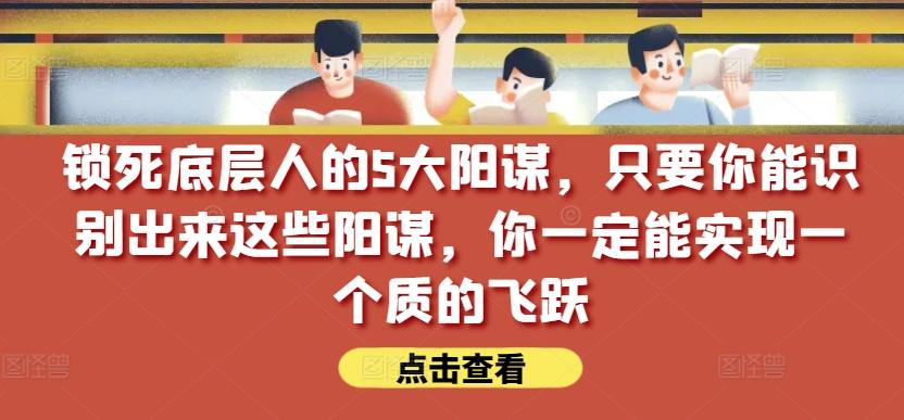 锁死底层人的5大阳谋，只要你能识别出来这些阳谋，你一定能实现一个质的飞跃【付费文章】-瀚洪创业网