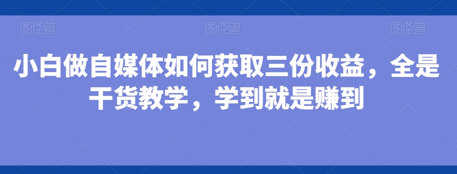 小白做自媒体如何获取三份收益，全是干货教学，学到就是赚到-瀚洪创业网