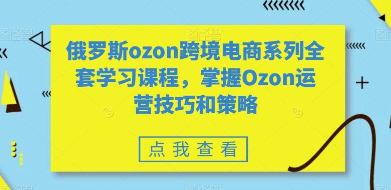 俄罗斯ozon跨境电商系列全套学习课程，掌握Ozon运营技巧和策略-瀚洪创业网
