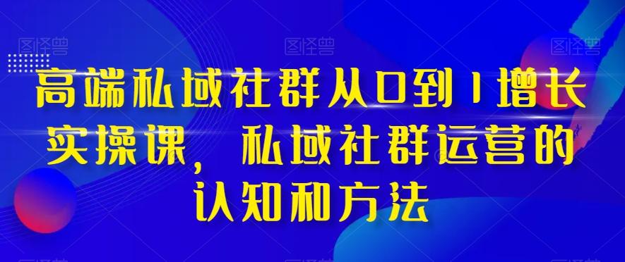 高端私域社群从0到1增长实操课，私域社群运营的认知和方法-瀚洪创业网