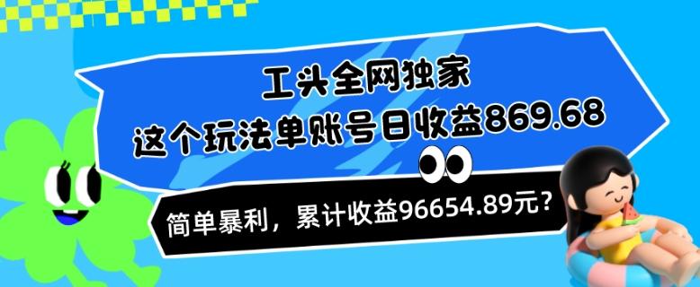 工头全网独家，这个玩法单账号日收益869.68，简单暴利，累计收益96654.89元？-瀚洪创业网