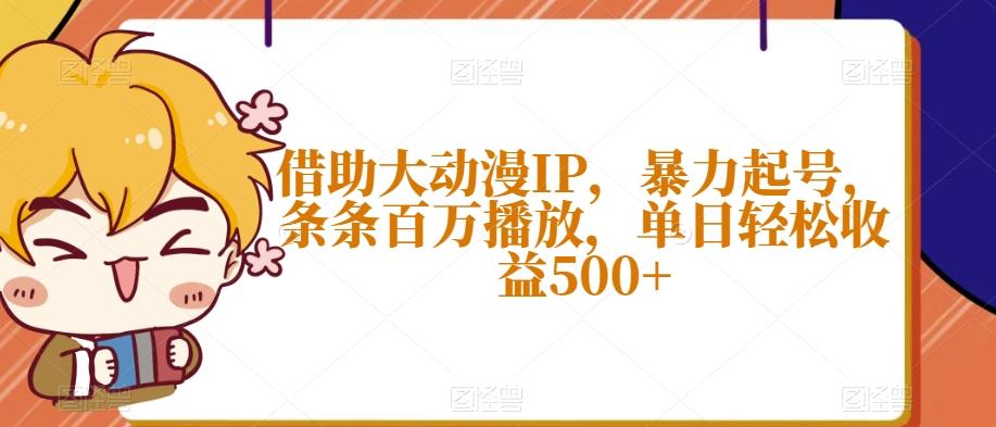 借助大动漫IP，暴力起号，条条百万播放，单日轻松收益500+【揭秘】-瀚洪创业网