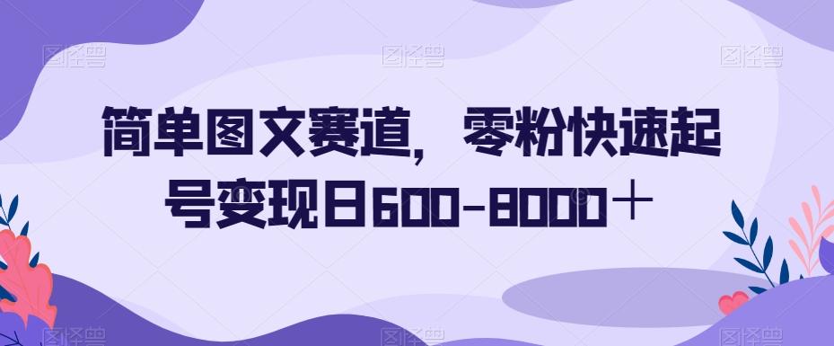 简单图文赛道，零粉快速起号变现日600-8000＋-瀚洪创业网