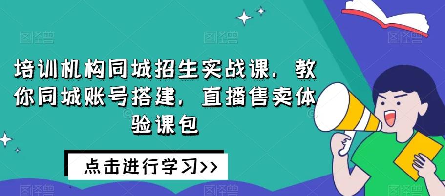 培训机构同城招生实战课，教你同城账号搭建，直播售卖体验课包-瀚洪创业网