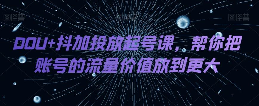 DOU+抖加投放起号课，帮你把账号的流量价值放到更大-瀚洪创业网