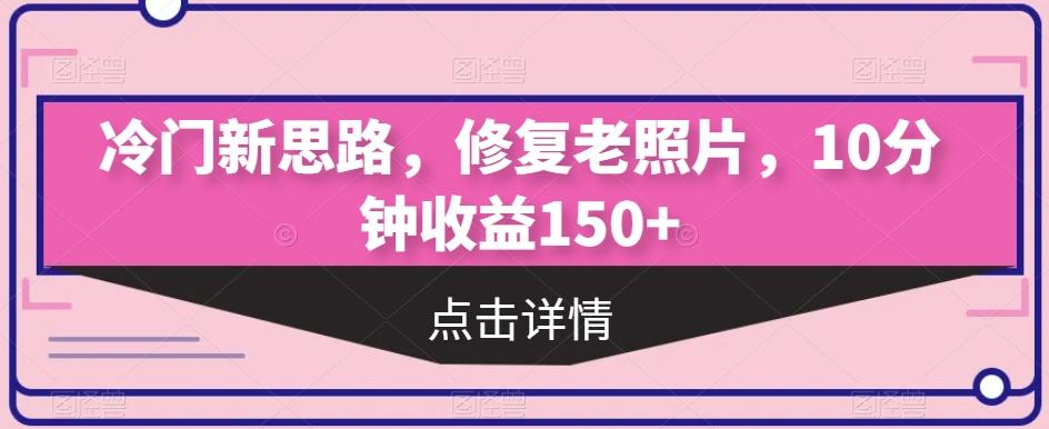 冷门新思路，修复老照片，10分钟收益150+-瀚洪创业网