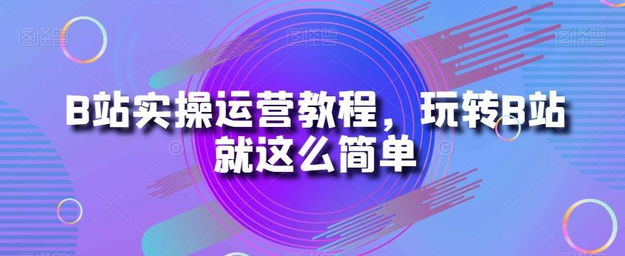 B站实操运营教程，玩转B站就这么简单-瀚洪创业网