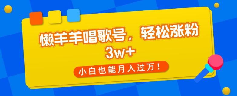 懒羊羊唱歌号，轻松涨粉3w+，小白也能轻松月入过万！-瀚洪创业网