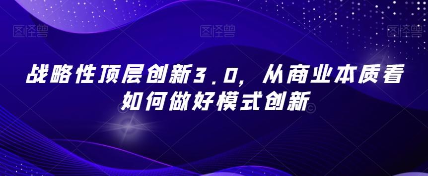 战略性顶层创新3.0，从商业本质看如何做好模式创新-瀚洪创业网