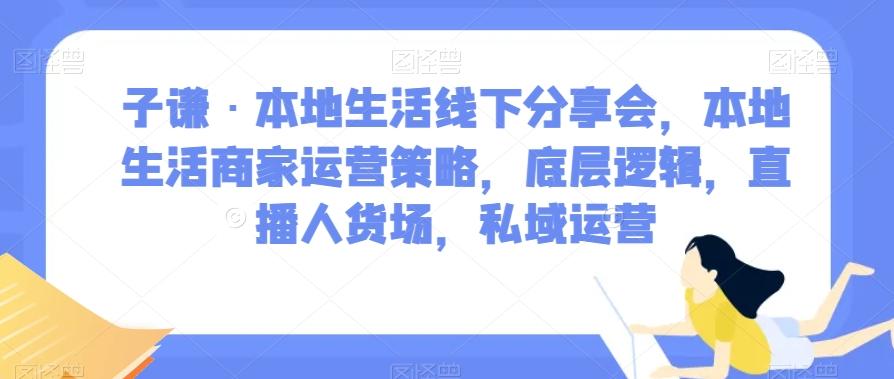 子谦·本地生活线下分享会，本地生活商家运营策略，底层逻辑，直播人货场，私域运营-瀚洪创业网