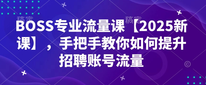 BOSS专业流量课【2025新课】，手把手教你如何提升招聘账号流量-瀚洪创业网
