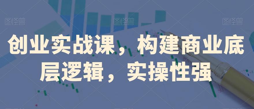 创业实战课，​构建商业底层逻辑，实操性强-瀚洪创业网