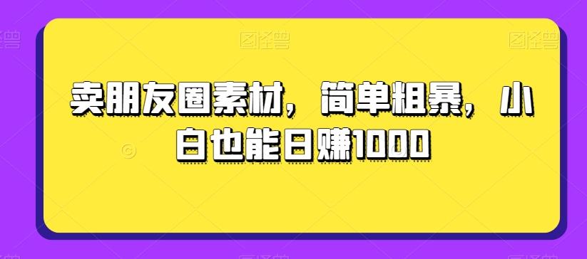 卖朋友圈素材，简单粗暴，小白也能日赚1000-瀚洪创业网