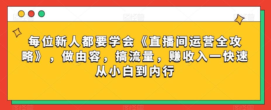 每位新人都要学会《直播间运营全攻略》，做由容，搞流量，赚收入一快速从小白到内行-瀚洪创业网
