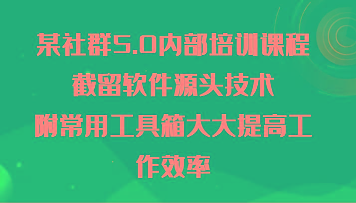 某社群5.0内部培训课程，截留软件源头技术，附常用工具箱大大提高工作效率-瀚洪创业网