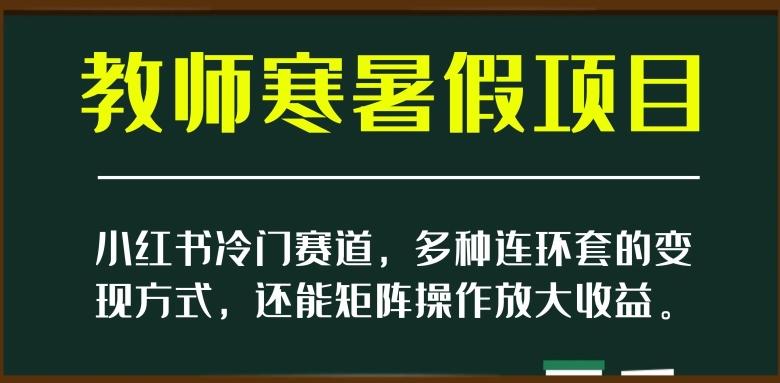 小红书冷门赛道，教师寒暑假项目，多种连环套的变现方式，还能矩阵操作放大收益【揭秘】-瀚洪创业网