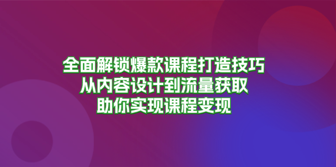 全面解锁爆款课程打造技巧，从内容设计到流量获取，助你实现课程变现-瀚洪创业网
