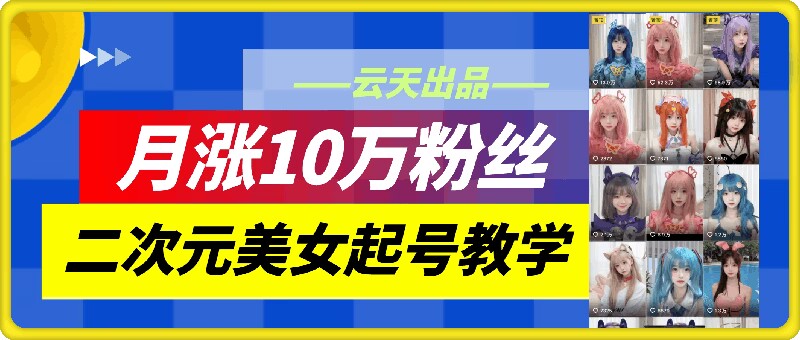 云天二次元美女起号教学，月涨10万粉丝，不判搬运-瀚洪创业网